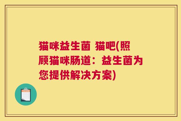猫咪益生菌 猫吧(照顾猫咪肠道：益生菌为您提供解决方案)