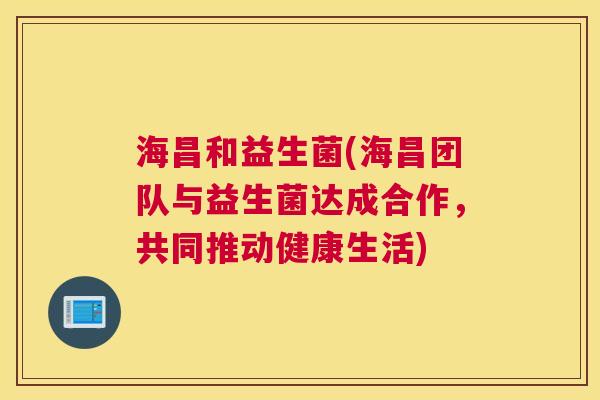 海昌和益生菌(海昌团队与益生菌达成合作，共同推动健康生活)