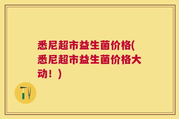 悉尼超市益生菌价格(悉尼超市益生菌价格大动！)