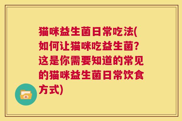 猫咪益生菌日常吃法(如何让猫咪吃益生菌？这是你需要知道的常见的猫咪益生菌日常饮食方式)
