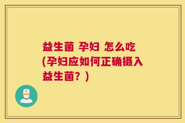 益生菌 孕妇 怎么吃(孕妇应如何正确摄入益生菌？)