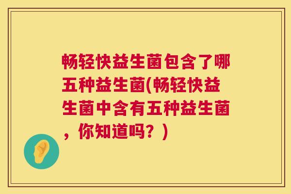 畅轻快益生菌包含了哪五种益生菌(畅轻快益生菌中含有五种益生菌，你知道吗？)