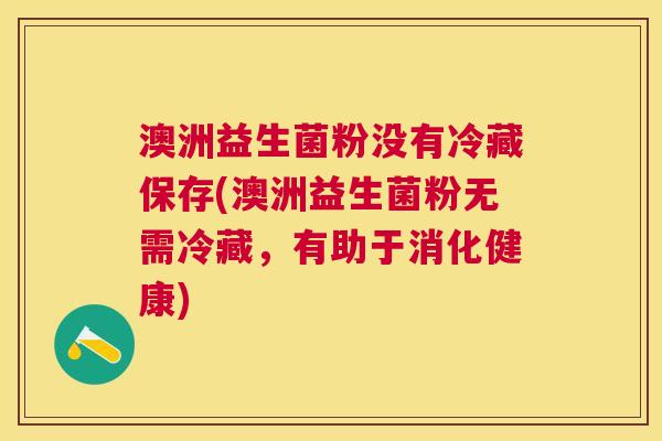 澳洲益生菌粉没有冷藏保存(澳洲益生菌粉无需冷藏，有助于消化健康)
