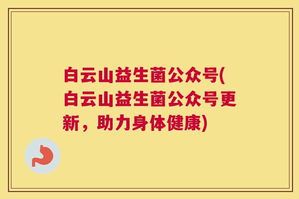 白云山益生菌公众号(白云山益生菌公众号更新，助力身体健康)