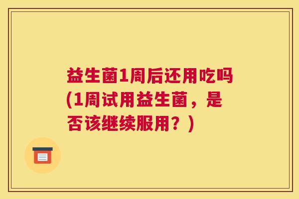 益生菌1周后还用吃吗(1周试用益生菌，是否该继续服用？)