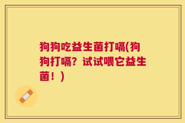 狗狗吃益生菌打嗝(狗狗打嗝？试试喂它益生菌！)