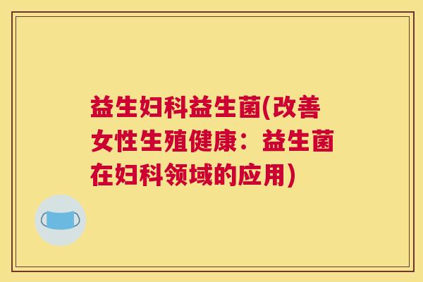 益生妇科益生菌(改善女性生殖健康：益生菌在妇科领域的应用)