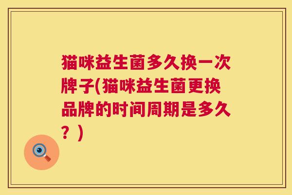 猫咪益生菌多久换一次牌子(猫咪益生菌更换品牌的时间周期是多久？)