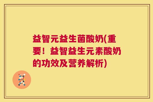益智元益生菌酸奶(重要！益智益生元素酸奶的功效及营养解析)