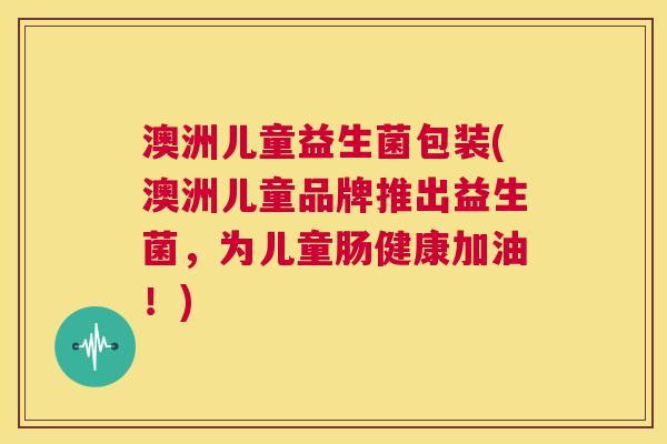 澳洲儿童益生菌包装(澳洲儿童品牌推出益生菌，为儿童肠健康加油！)