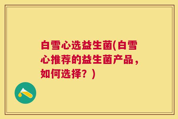 白雪心选益生菌(白雪心推荐的益生菌产品，如何选择？)