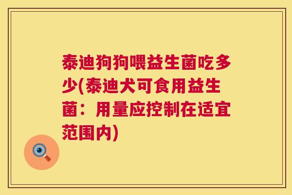 泰迪狗狗喂益生菌吃多少(泰迪犬可食用益生菌：用量应控制在适宜范围内)
