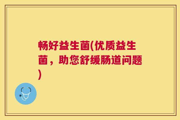 畅好益生菌(优质益生菌，助您舒缓肠道问题)