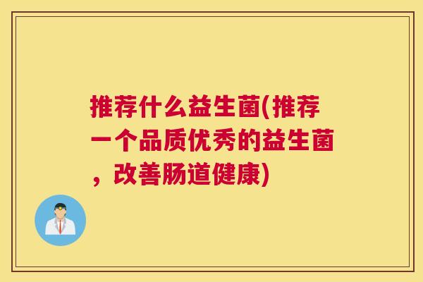 推荐什么益生菌(推荐一个品质优秀的益生菌，改善肠道健康)