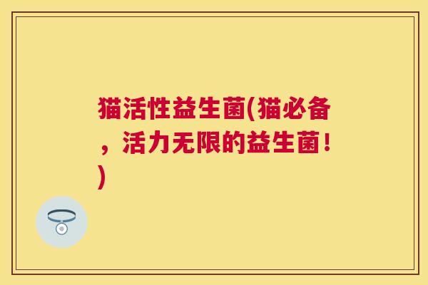 猫活性益生菌(猫必备，活力无限的益生菌！)