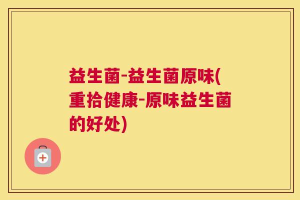 益生菌-益生菌原味(重拾健康-原味益生菌的好处)