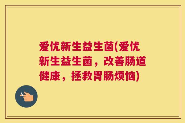 爱优新生益生菌(爱优新生益生菌，改善肠道健康，拯救胃肠烦恼)