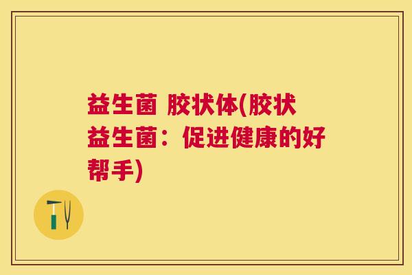 益生菌 胶状体(胶状益生菌：促进健康的好帮手)