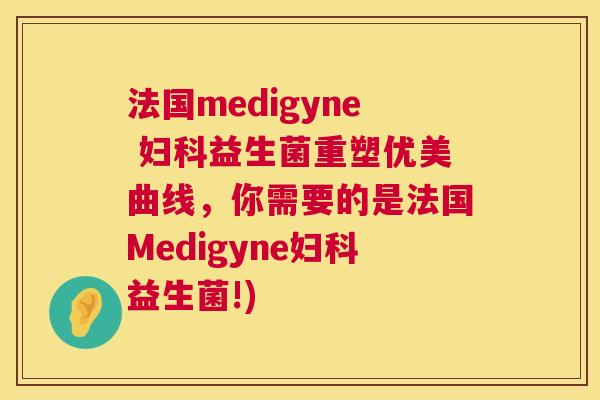 法国medigyne 妇科益生菌重塑优美曲线，你需要的是法国Medigyne妇科益生菌!)