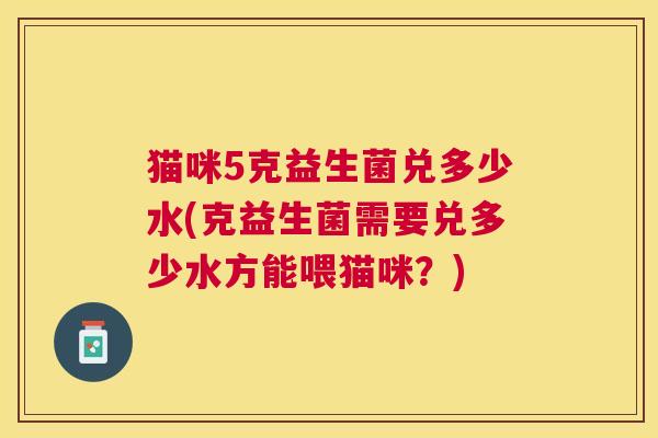 猫咪5克益生菌兑多少水(克益生菌需要兑多少水方能喂猫咪？)