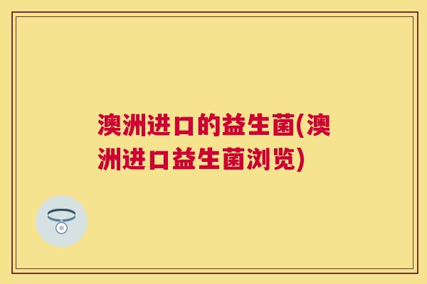 澳洲进口的益生菌(澳洲进口益生菌浏览)