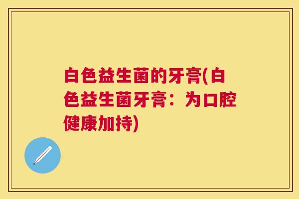 白色益生菌的牙膏(白色益生菌牙膏：为口腔健康加持)