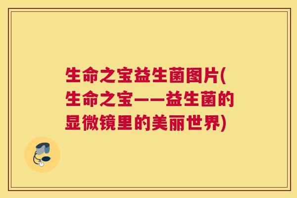 生命之宝益生菌图片(生命之宝——益生菌的显微镜里的美丽世界)