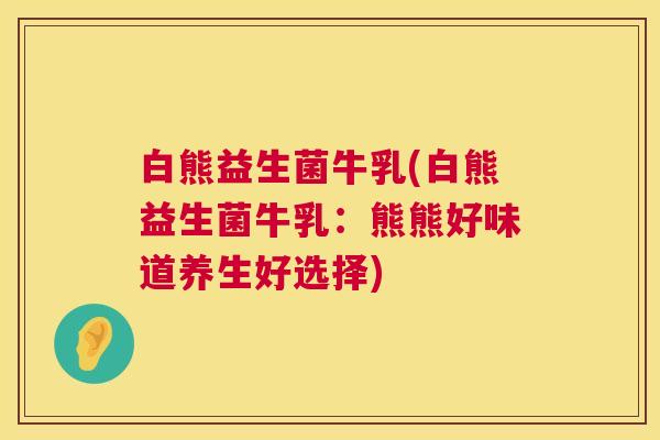 白熊益生菌牛乳(白熊益生菌牛乳：熊熊好味道养生好选择)