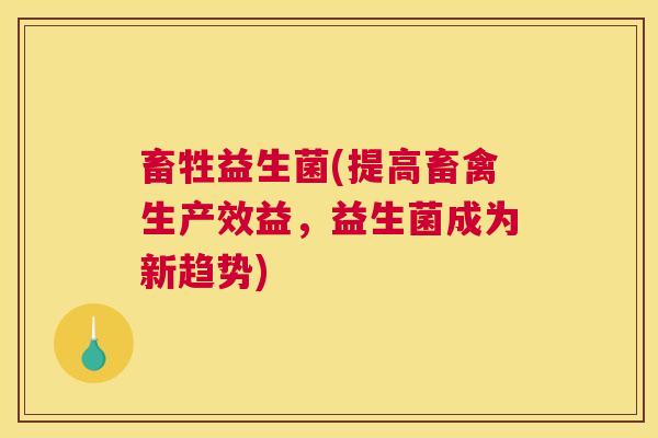 畜牲益生菌(提高畜禽生产效益，益生菌成为新趋势)