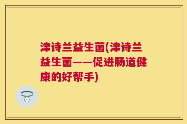 津诗兰益生菌(津诗兰益生菌——促进肠道健康的好帮手)