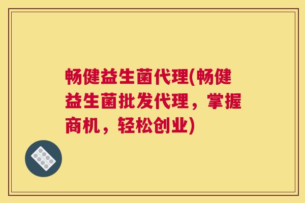 畅健益生菌代理(畅健益生菌批发代理，掌握商机，轻松创业)