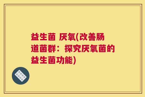 益生菌 厌氧(改善肠道菌群：探究厌氧菌的益生菌功能)