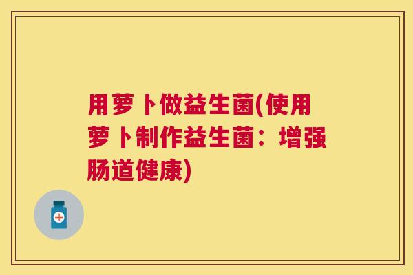 用萝卜做益生菌(使用萝卜制作益生菌：增强肠道健康)