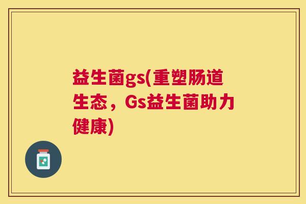 益生菌gs(重塑肠道生态，Gs益生菌助力健康)