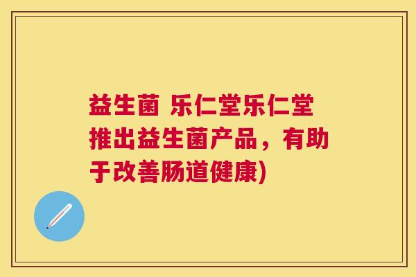 益生菌 乐仁堂乐仁堂推出益生菌产品，有助于改善肠道健康)