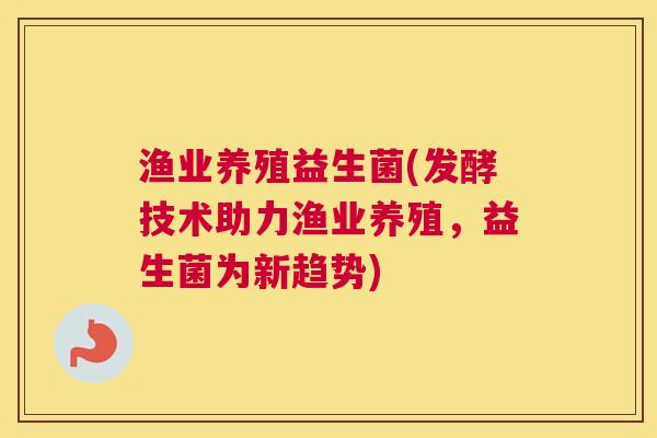 渔业养殖益生菌(发酵技术助力渔业养殖，益生菌为新趋势)