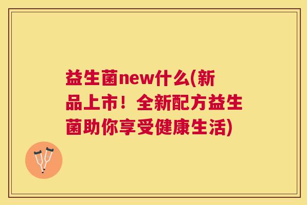 益生菌new什么(新品上市！全新配方益生菌助你享受健康生活)