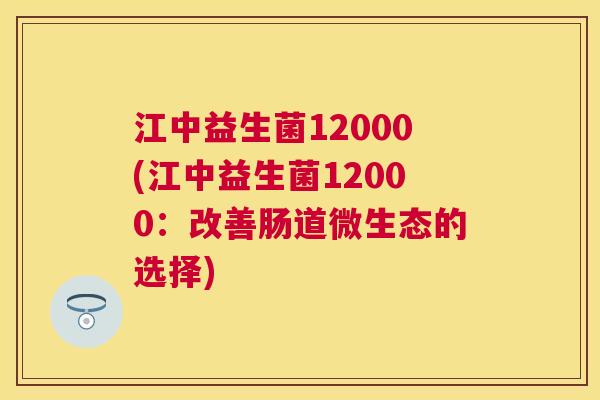 江中益生菌12000(江中益生菌12000：改善肠道微生态的选择)