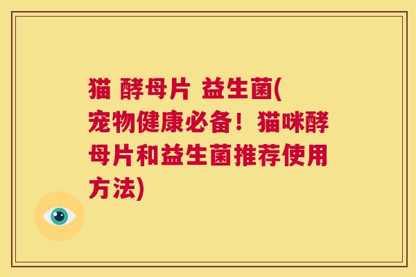 猫 酵母片 益生菌(宠物健康必备！猫咪酵母片和益生菌推荐使用方法)