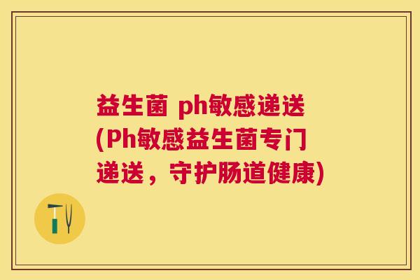 益生菌 ph敏感递送(Ph敏感益生菌专门递送，守护肠道健康)