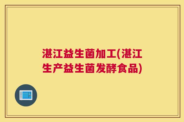 湛江益生菌加工(湛江生产益生菌发酵食品)