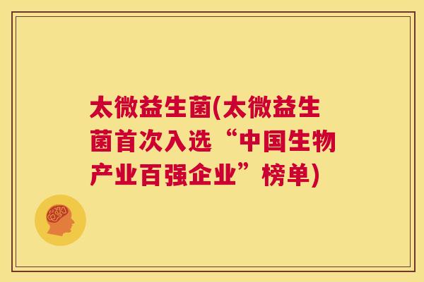 太微益生菌(太微益生菌首次入选“中国生物产业百强企业”榜单)