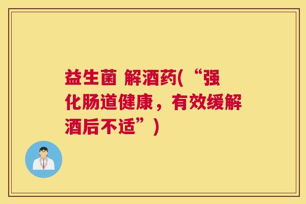 益生菌 解酒药(“强化肠道健康，有效缓解酒后不适”)
