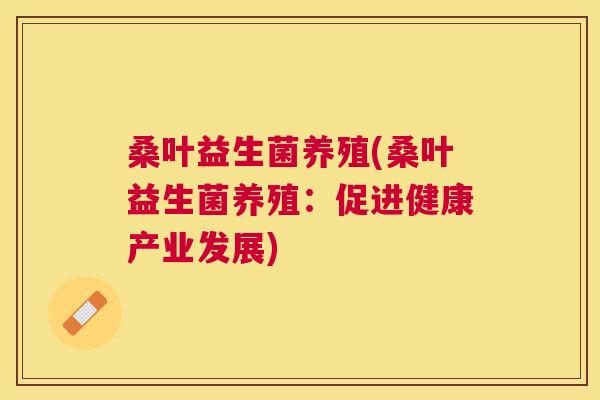 桑叶益生菌养殖(桑叶益生菌养殖：促进健康产业发展)