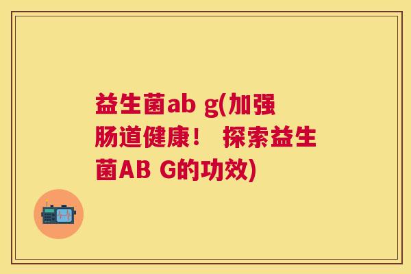 益生菌ab g(加强肠道健康！ 探索益生菌AB G的功效)