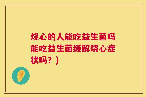 烧心的人能吃益生菌吗能吃益生菌缓解烧心症状吗？)