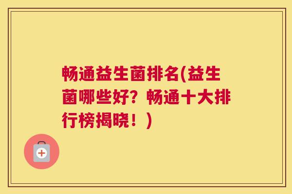 畅通益生菌排名(益生菌哪些好？畅通十大排行榜揭晓！)
