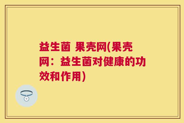益生菌 果壳网(果壳网：益生菌对健康的功效和作用)