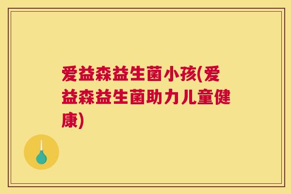 爱益森益生菌小孩(爱益森益生菌助力儿童健康)