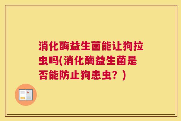 消化酶益生菌能让狗拉虫吗(消化酶益生菌是否能防止狗患虫？)